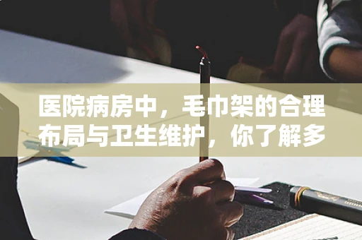 医院病房中，毛巾架的合理布局与卫生维护，你了解多少？
