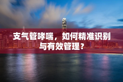 支气管哮喘，如何精准识别与有效管理？