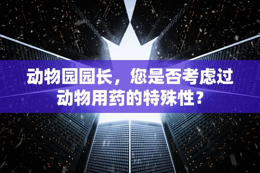 动物园园长，您是否考虑过动物用药的特殊性？