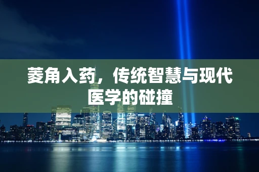 菱角入药，传统智慧与现代医学的碰撞