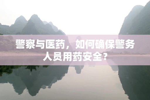 警察与医药，如何确保警务人员用药安全？