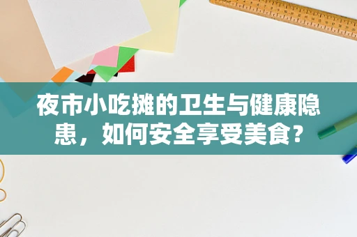 夜市小吃摊的卫生与健康隐患，如何安全享受美食？