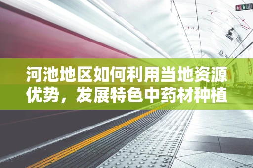 河池地区如何利用当地资源优势，发展特色中药材种植？