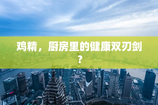 鸡精，厨房里的健康双刃剑？