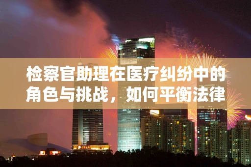 检察官助理在医疗纠纷中的角色与挑战，如何平衡法律与医学知识？