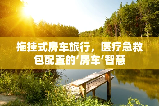 拖挂式房车旅行，医疗急救包配置的‘房车’智慧
