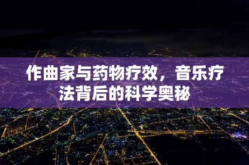 作曲家与药物疗效，音乐疗法背后的科学奥秘