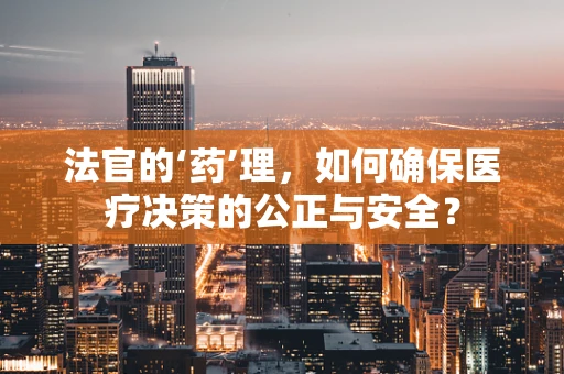 法官的‘药’理，如何确保医疗决策的公正与安全？
