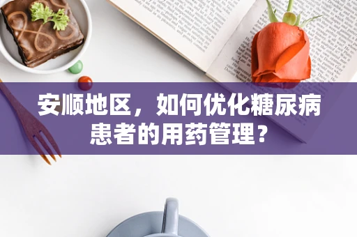安顺地区，如何优化糖尿病患者的用药管理？