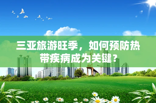 三亚旅游旺季，如何预防热带疾病成为关键？