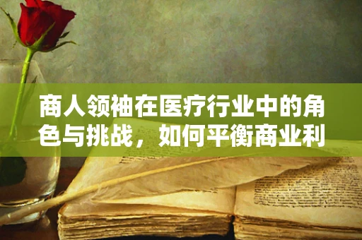 商人领袖在医疗行业中的角色与挑战，如何平衡商业利益与患者福祉？