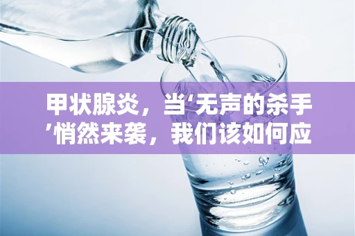 甲状腺炎，当‘无声的杀手’悄然来袭，我们该如何应对？