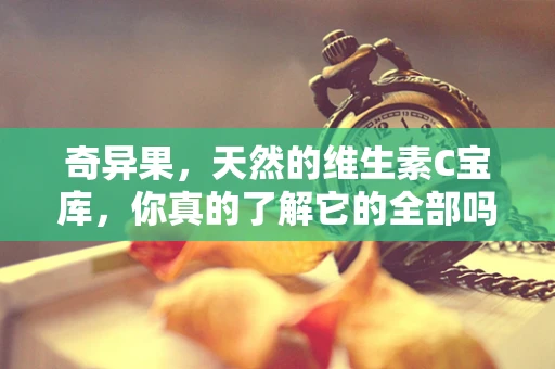 奇异果，天然的维生素C宝库，你真的了解它的全部吗？