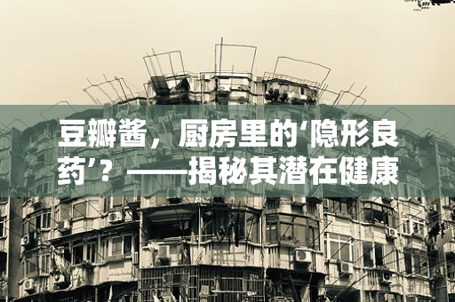 豆瓣酱，厨房里的‘隐形良药’？——揭秘其潜在健康益处