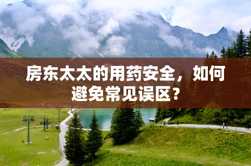 房东太太的用药安全，如何避免常见误区？