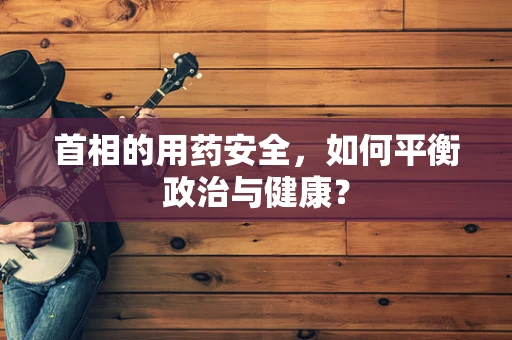 首相的用药安全，如何平衡政治与健康？