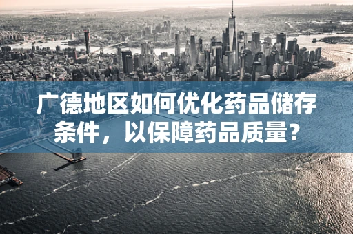 广德地区如何优化药品储存条件，以保障药品质量？