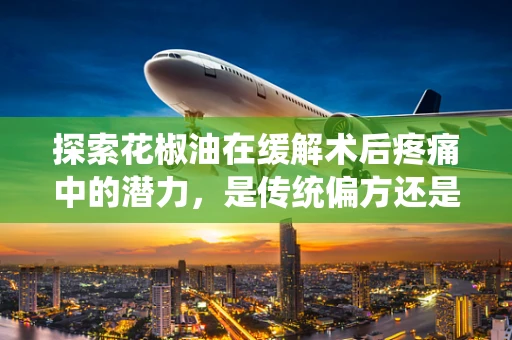 探索花椒油在缓解术后疼痛中的潜力，是传统偏方还是科学良方？