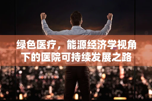 绿色医疗，能源经济学视角下的医院可持续发展之路