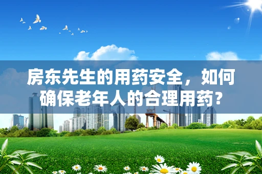 房东先生的用药安全，如何确保老年人的合理用药？