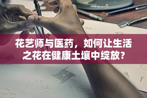 花艺师与医药，如何让生活之花在健康土壤中绽放？