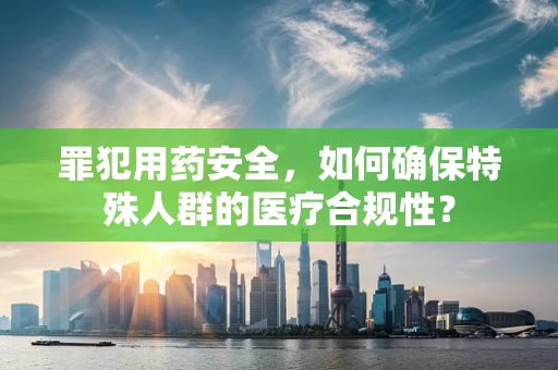 罪犯用药安全，如何确保特殊人群的医疗合规性？