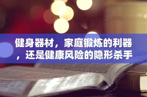 健身器材，家庭锻炼的利器，还是健康风险的隐形杀手？