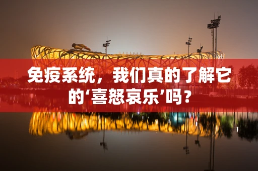 免疫系统，我们真的了解它的‘喜怒哀乐’吗？