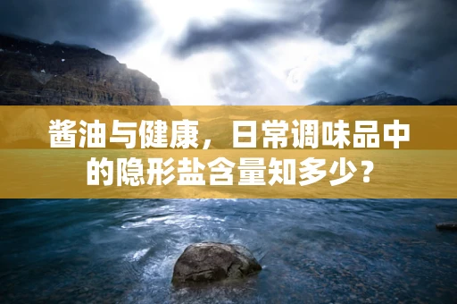 酱油与健康，日常调味品中的隐形盐含量知多少？