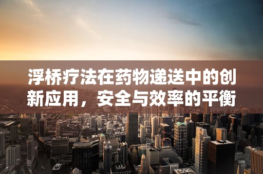 浮桥疗法在药物递送中的创新应用，安全与效率的平衡点何在？