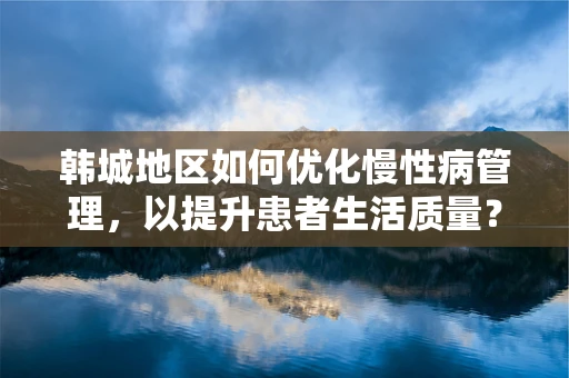 韩城地区如何优化慢性病管理，以提升患者生活质量？