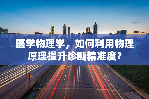医学物理学，如何利用物理原理提升诊断精准度？