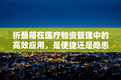 折叠箱在医疗物资管理中的高效应用，是便捷还是隐患？