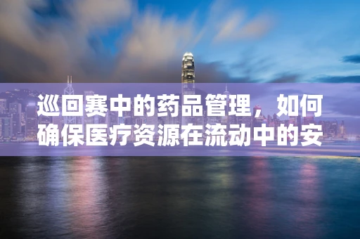 巡回赛中的药品管理，如何确保医疗资源在流动中的安全与高效？