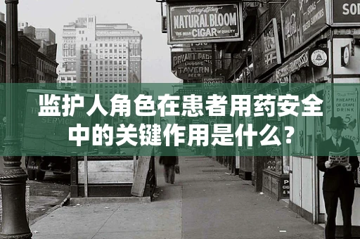 监护人角色在患者用药安全中的关键作用是什么？