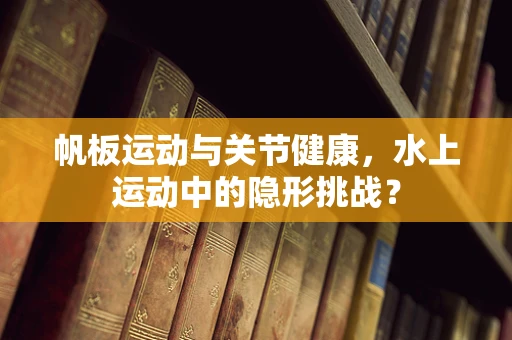 帆板运动与关节健康，水上运动中的隐形挑战？