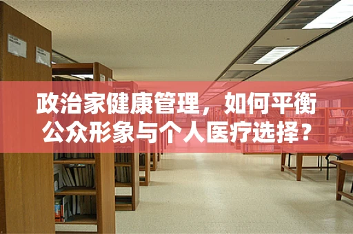 政治家健康管理，如何平衡公众形象与个人医疗选择？