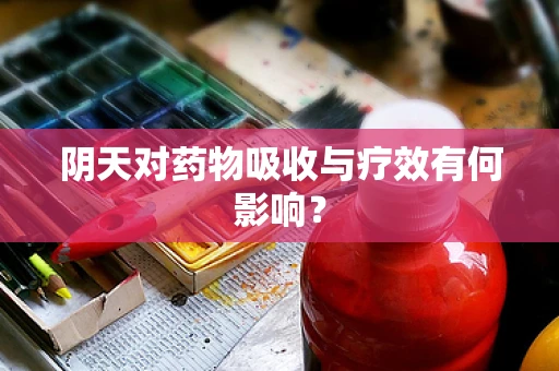 阴天对药物吸收与疗效有何影响？