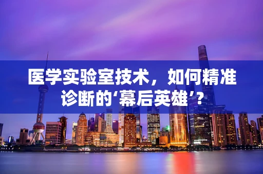医学实验室技术，如何精准诊断的‘幕后英雄’？