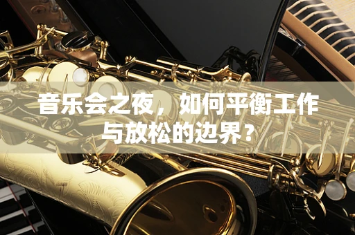 音乐会之夜，如何平衡工作与放松的边界？