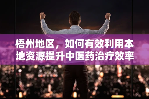 梧州地区，如何有效利用本地资源提升中医药治疗效率？