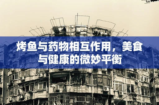 烤鱼与药物相互作用，美食与健康的微妙平衡