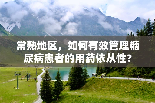 常熟地区，如何有效管理糖尿病患者的用药依从性？