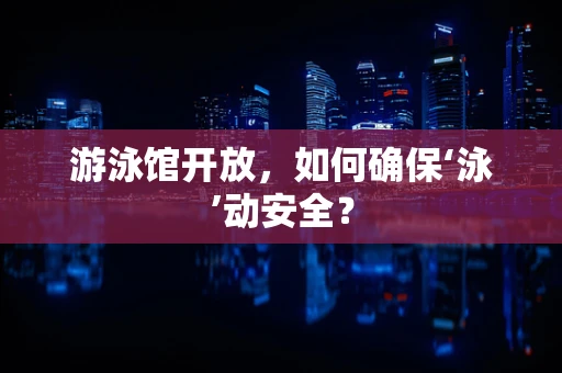 游泳馆开放，如何确保‘泳’动安全？