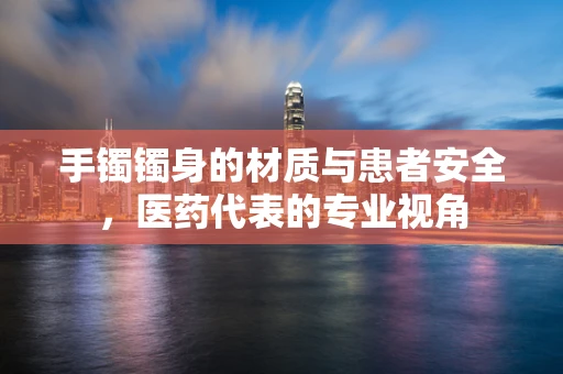 手镯镯身的材质与患者安全，医药代表的专业视角