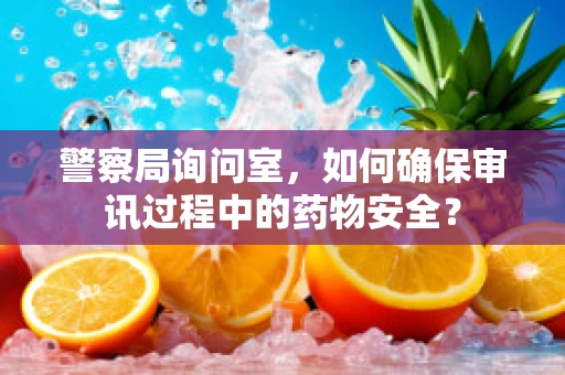 警察局询问室，如何确保审讯过程中的药物安全？