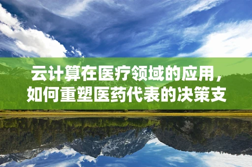 云计算在医疗领域的应用，如何重塑医药代表的决策支持系统？