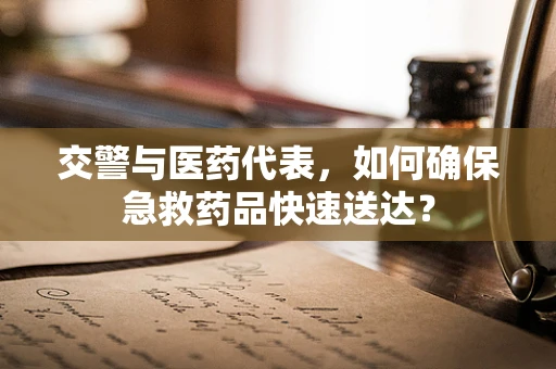 交警与医药代表，如何确保急救药品快速送达？