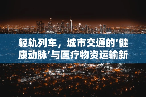 轻轨列车，城市交通的‘健康动脉’与医疗物资运输新视角