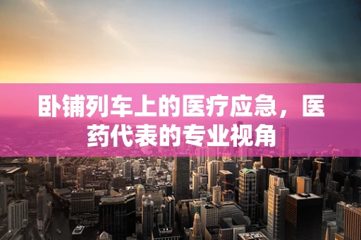 卧铺列车上的医疗应急，医药代表的专业视角